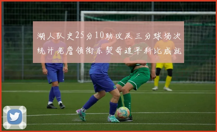 湖人队史25分10助攻及三分球场次统计老詹领衔东契奇追平科比成就