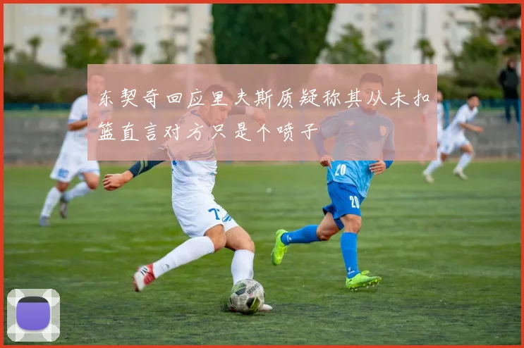 东契奇回应里夫斯质疑称其从未扣篮直言对方只是个喷子