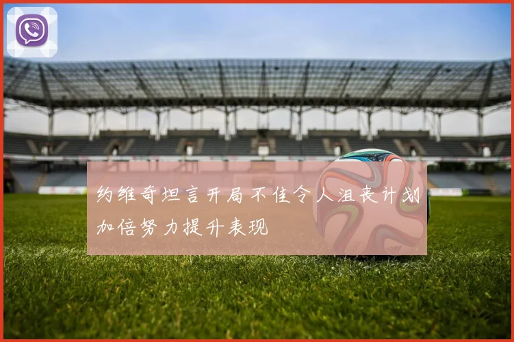 约维奇坦言开局不佳令人沮丧计划加倍努力提升表现