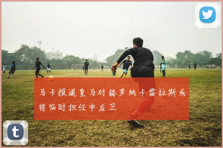 马卡报道皇马对赫罗纳卡雷拉斯或将临时担任中后卫