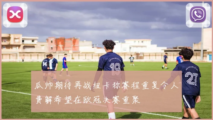 瓜帅期待再战纽卡称赛程重复令人费解希望在欧冠决赛重聚