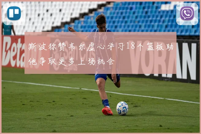 斯波称赞韦尔虚心学习18个篮板助他争取更多上场机会