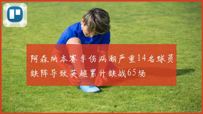 阿森纳本赛季伤病潮严重14名球员缺阵导致英超累计缺战65场
