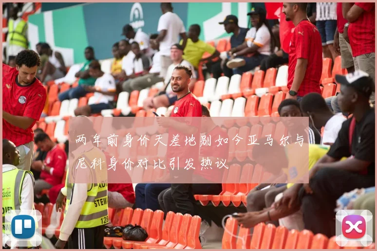 两年前身价天差地别如今亚马尔与尼科身价对比引发热议
