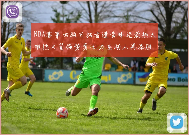 NBA赛事回顾开拓者遭黄蜂逆袭热火难挡火箭强势勇士力克湖人再添胜绩