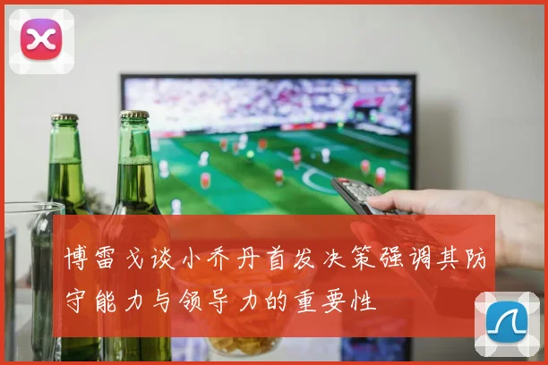 博雷戈谈小乔丹首发决策强调其防守能力与领导力的重要性