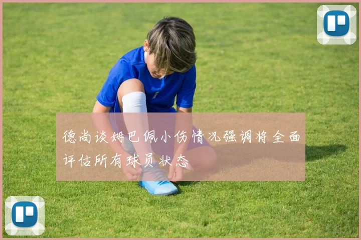 德尚谈姆巴佩小伤情况强调将全面评估所有球员状态