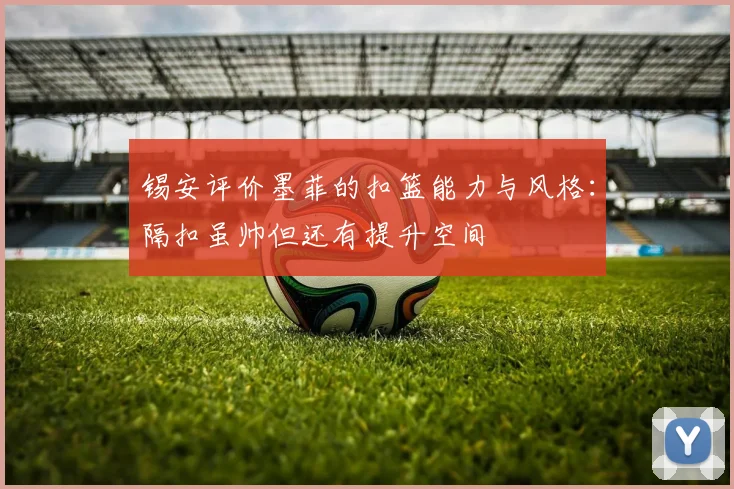 锡安评价墨菲的扣篮能力与风格：隔扣虽帅但还有提升空间
