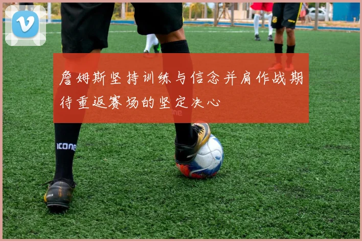 詹姆斯坚持训练与信念并肩作战期待重返赛场的坚定决心