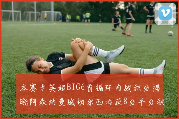 本赛季英超BIG6首循环内战积分揭晓阿森纳曼城切尔西均获8分平分秋色