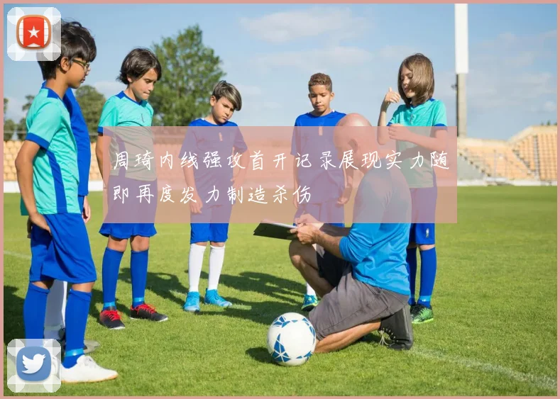 周琦内线强攻首开记录展现实力随即再度发力制造杀伤