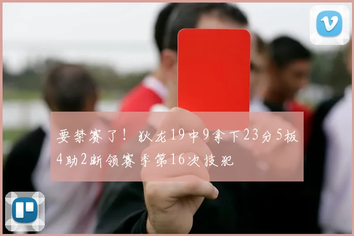 要禁赛了！狄龙19中9拿下23分5板4助2断领赛季第16次技犯