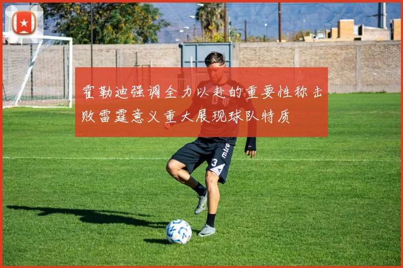 霍勒迪强调全力以赴的重要性称击败雷霆意义重大展现球队特质