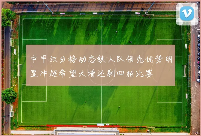中甲积分榜动态铁人队领先优势明显冲超希望大增还剩四轮比赛