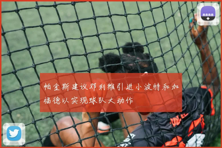 帕金斯建议邓利维引进小波特和加福德以实现球队大动作