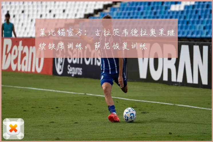 莱比锡官方：古拉茨韦德拉奥果继续缺席训练，萨尼恢复训练