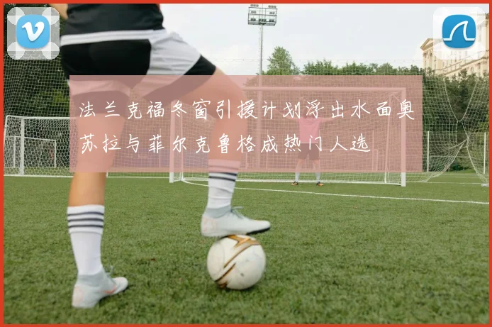 法兰克福冬窗引援计划浮出水面奥苏拉与菲尔克鲁格成热门人选