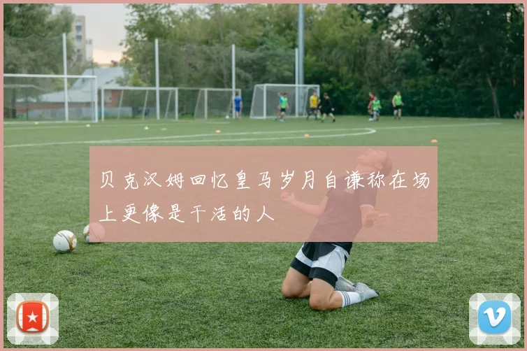 贝克汉姆回忆皇马岁月自谦称在场上更像是干活的人