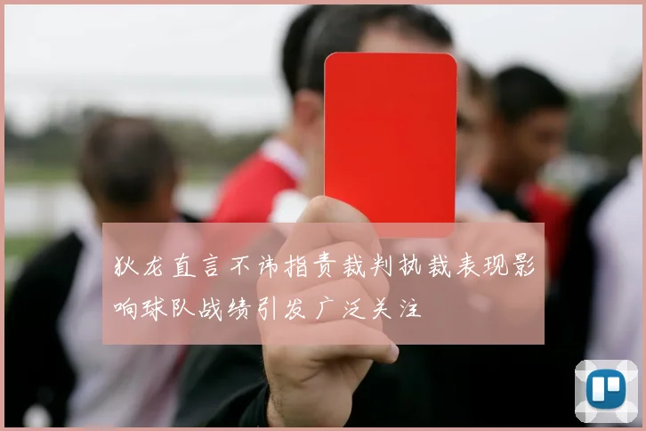 狄龙直言不讳指责裁判执裁表现影响球队战绩引发广泛关注