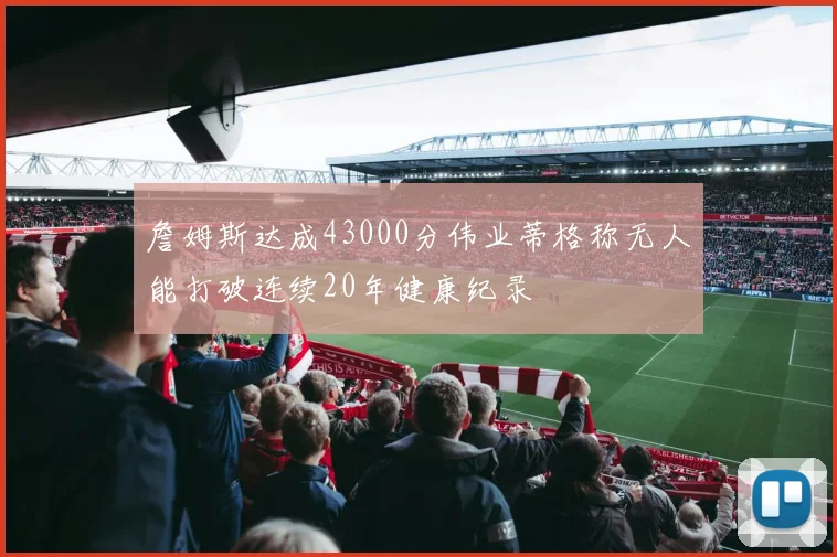 詹姆斯达成43000分伟业蒂格称无人能打破连续20年健康纪录