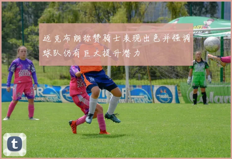 迈克布朗称赞骑士表现出色并强调球队仍有巨大提升潜力