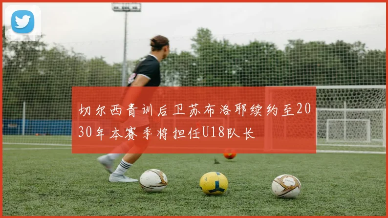 切尔西青训后卫苏布洛耶续约至2030年本赛季将担任U18队长