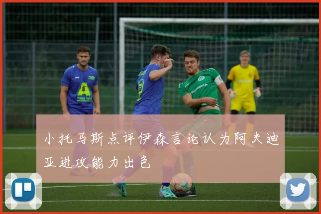 小托马斯点评伊森言论认为阿夫迪亚进攻能力出色