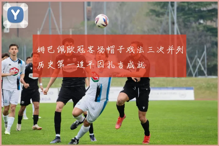 姆巴佩欧冠客场帽子戏法三次并列历史第一追平因扎吉成就