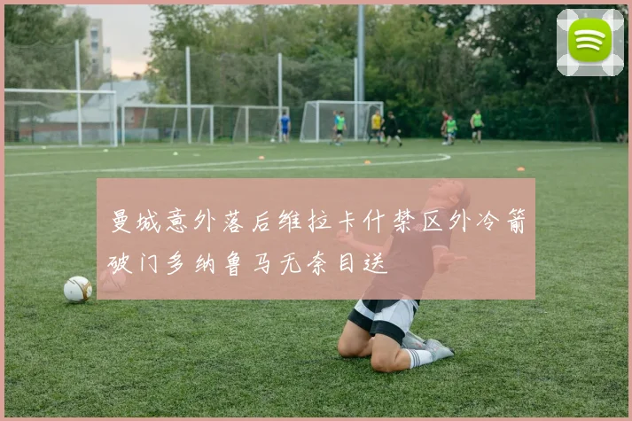曼城意外落后维拉卡什禁区外冷箭破门多纳鲁马无奈目送
