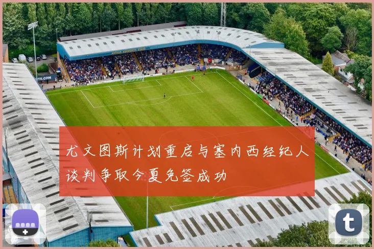 尤文图斯计划重启与塞内西经纪人谈判争取今夏免签成功