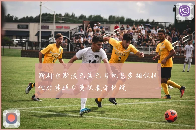 斯科尔斯谈巴莱巴与凯塞多相似性但对其适合曼联表示怀疑