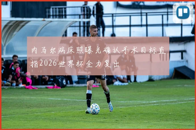 内马尔病床照曝光确认手术目标直指2026世界杯全力复出