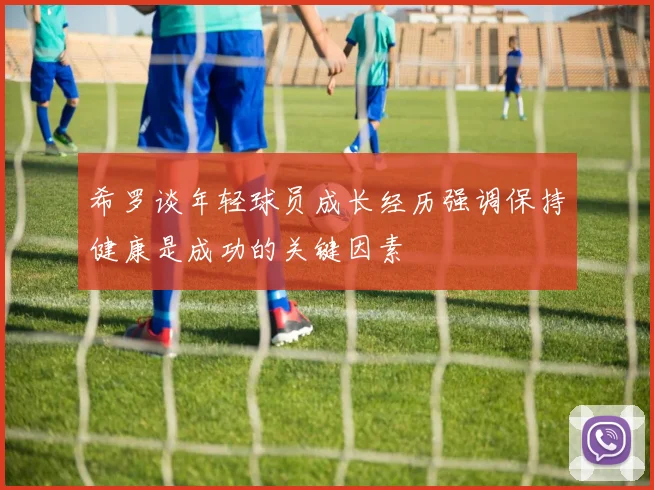 希罗谈年轻球员成长经历强调保持健康是成功的关键因素