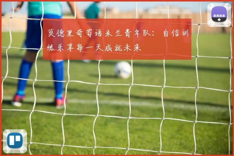 莫德里奇寄语米兰青年队：自信训练乐享每一天成就未来